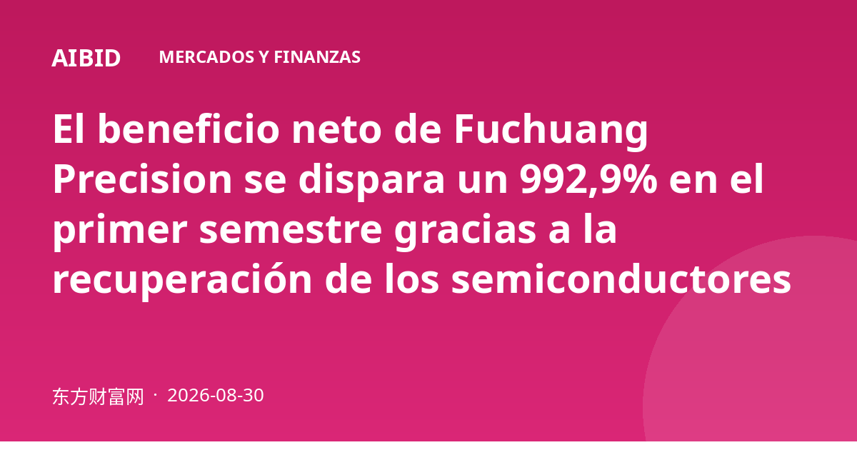 El beneficio neto de Fuchuang Precision se dispara un 992,9% en el primer semestre gracias a la recuperación de los semiconductores