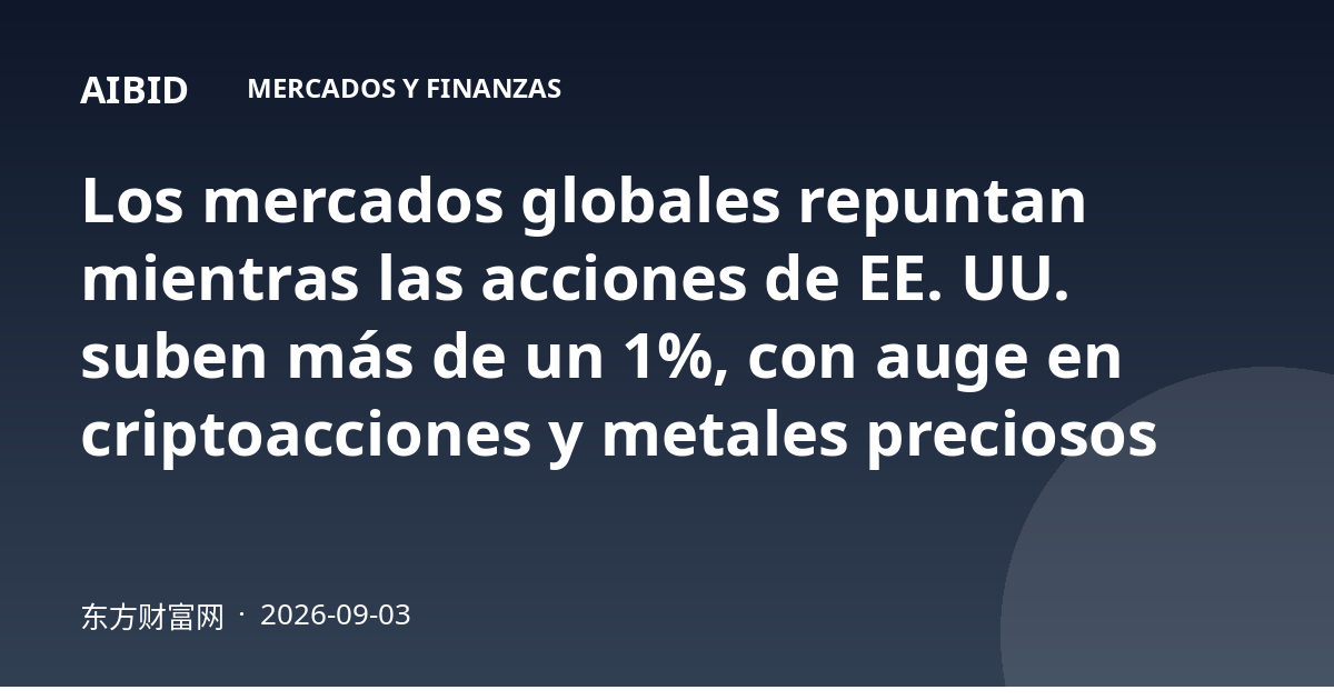 Los mercados globales repuntan mientras las acciones de EE. UU. suben más de un 1%, con auge en criptoacciones y metales preciosos