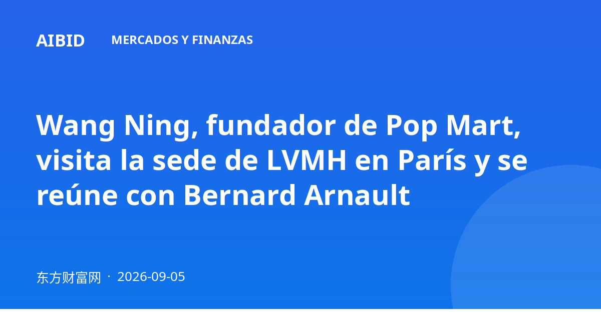 Wang Ning, fundador de Pop Mart, visita la sede de LVMH en París y se reúne con Bernard Arnault