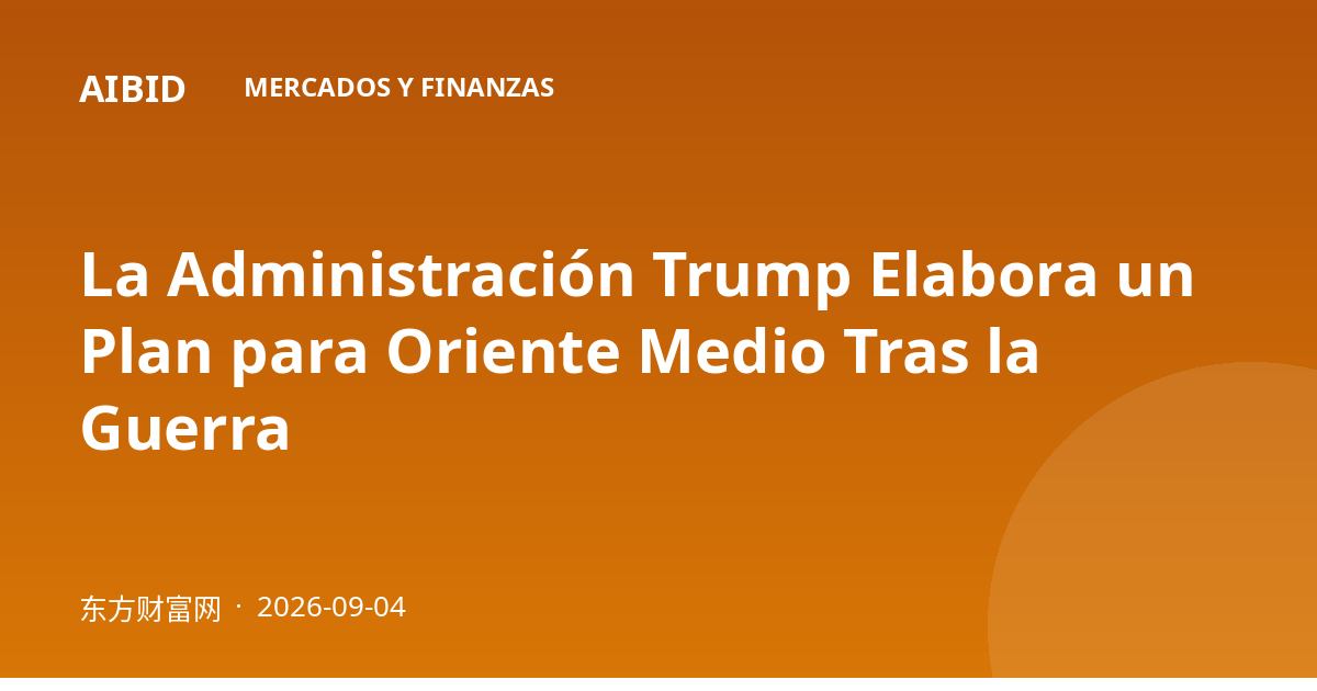 La Administración Trump Elabora un Plan para Oriente Medio Tras la Guerra