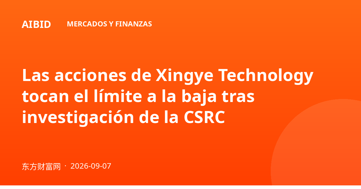 Las acciones de Xingye Technology tocan el límite a la baja tras investigación de la CSRC