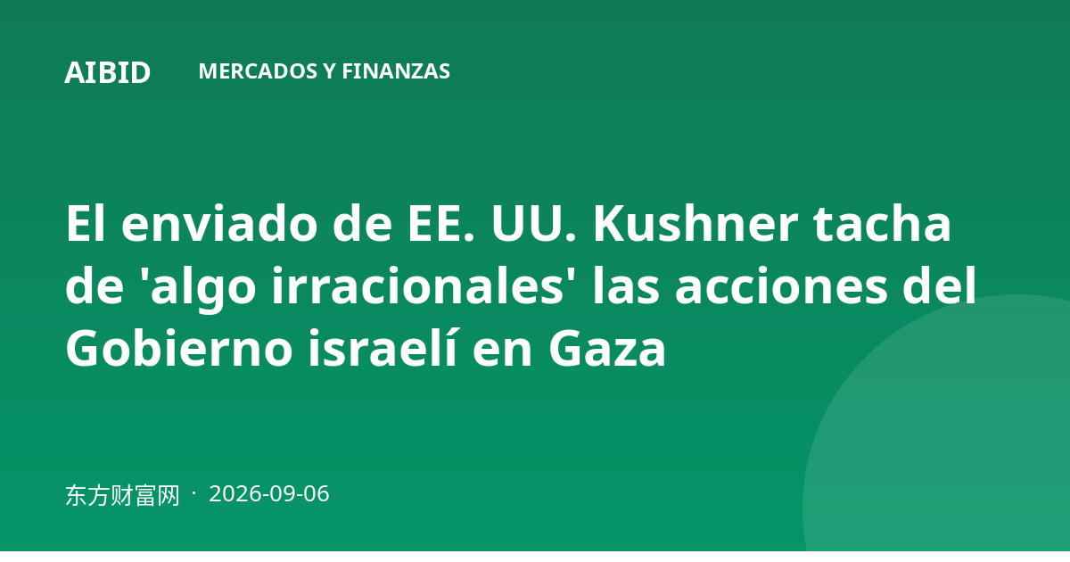 El enviado de EE. UU. Kushner tacha de 'algo irracionales' las acciones del Gobierno israelí en Gaza