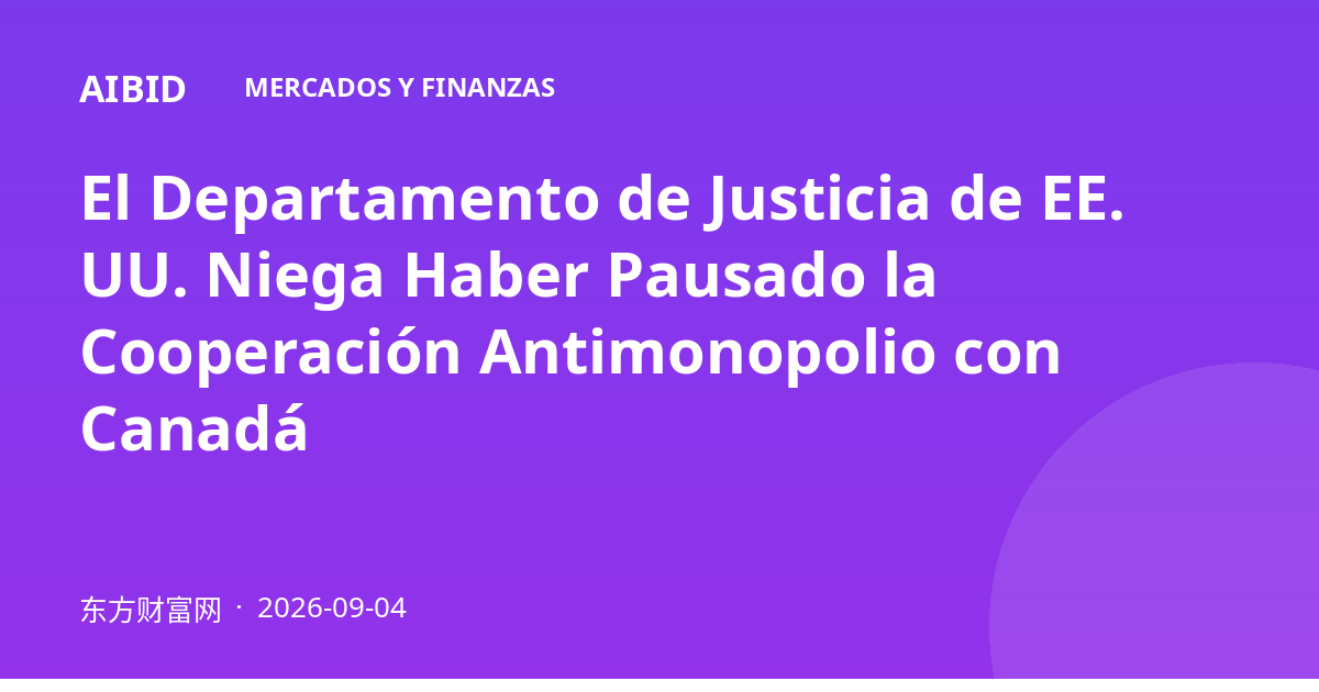 El Departamento de Justicia de EE. UU. Niega Haber Pausado la Cooperación Antimonopolio con Canadá