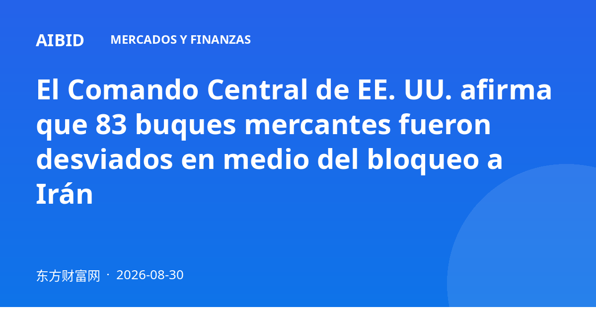 El Comando Central de EE. UU. afirma que 83 buques mercantes fueron desviados en medio del bloqueo a Irán