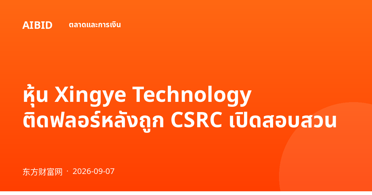 หุ้น Xingye Technology ติดฟลอร์หลังถูก CSRC เปิดสอบสวน