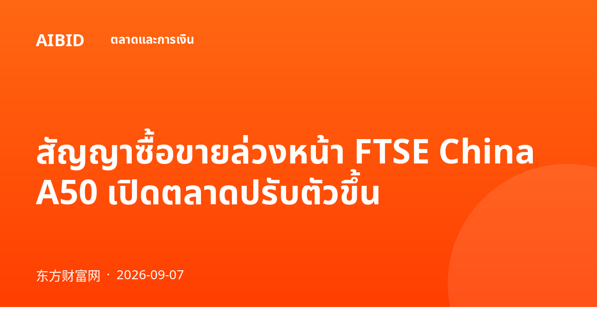 สัญญาซื้อขายล่วงหน้า FTSE China A50 เปิดตลาดปรับตัวขึ้น