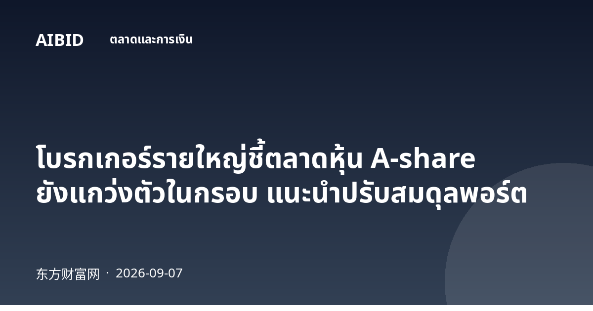 โบรกเกอร์รายใหญ่ชี้ตลาดหุ้น A-share ยังแกว่งตัวในกรอบ แนะนำปรับสมดุลพอร์ต