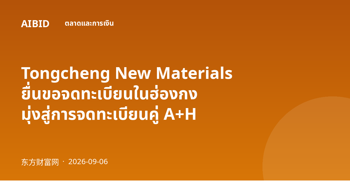 Tongcheng New Materials ยื่นขอจดทะเบียนในฮ่องกง มุ่งสู่การจดทะเบียนคู่ A+H