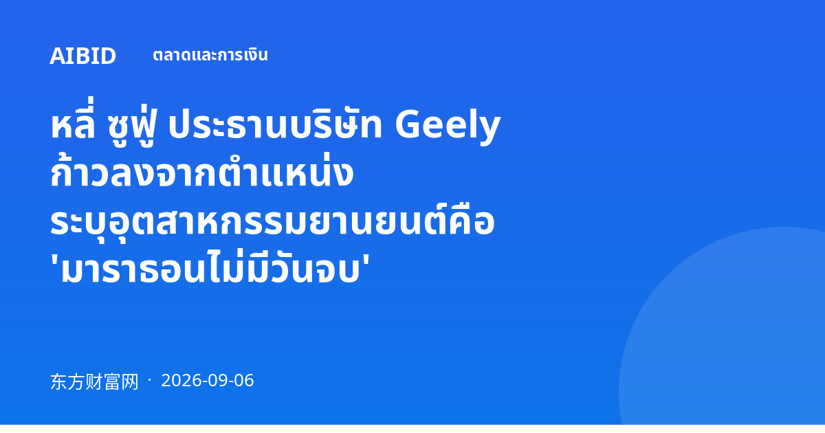หลี่ ซูฟู่ ประธานบริษัท Geely ก้าวลงจากตำแหน่ง ระบุอุตสาหกรรมยานยนต์คือ 'มาราธอนไม่มีวันจบ'