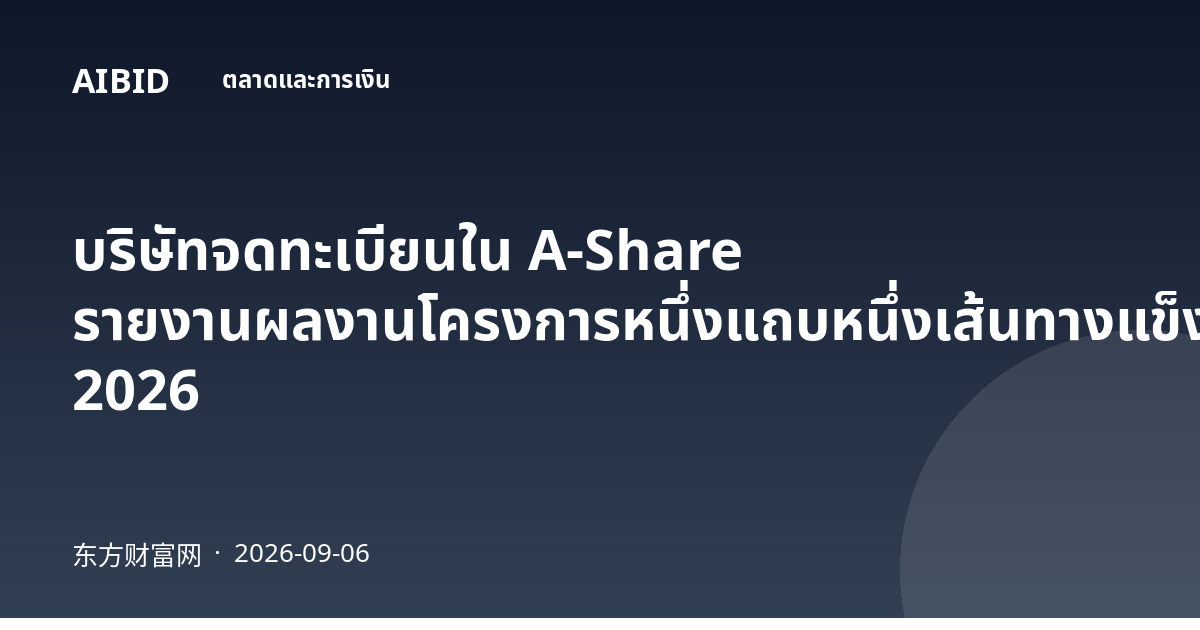 บริษัทจดทะเบียนใน A-Share รายงานผลงานโครงการหนึ่งแถบหนึ่งเส้นทางแข็งแกร่งในครึ่งปีแรก 2026
