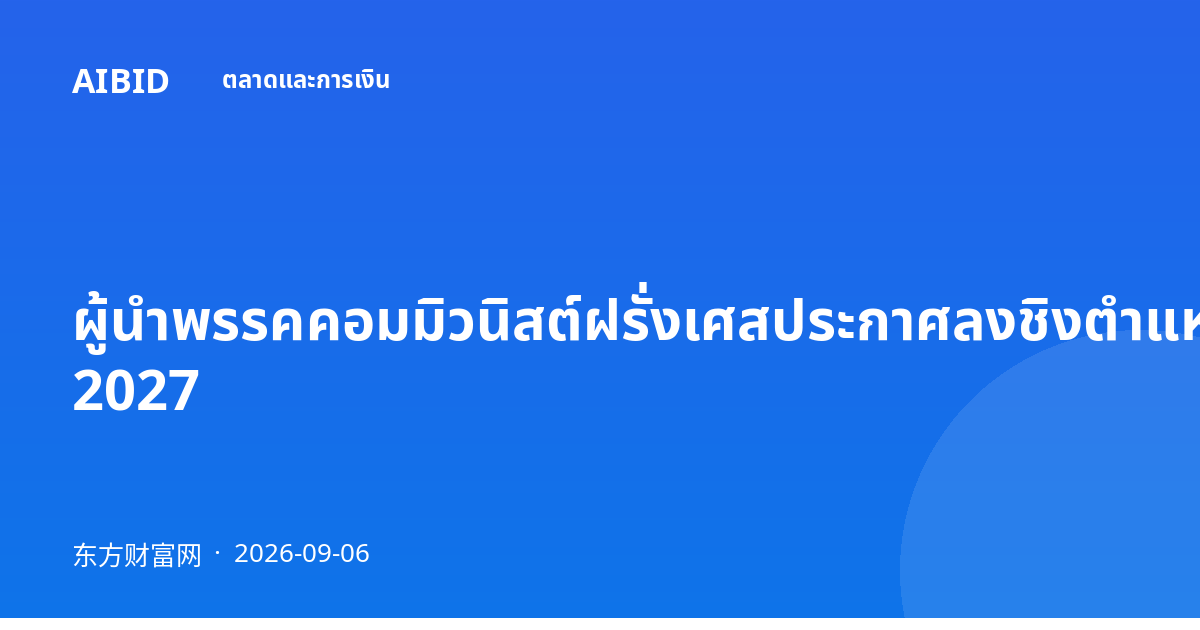 ผู้นำพรรคคอมมิวนิสต์ฝรั่งเศสประกาศลงชิงตำแหน่งประธานาธิบดีปี 2027
