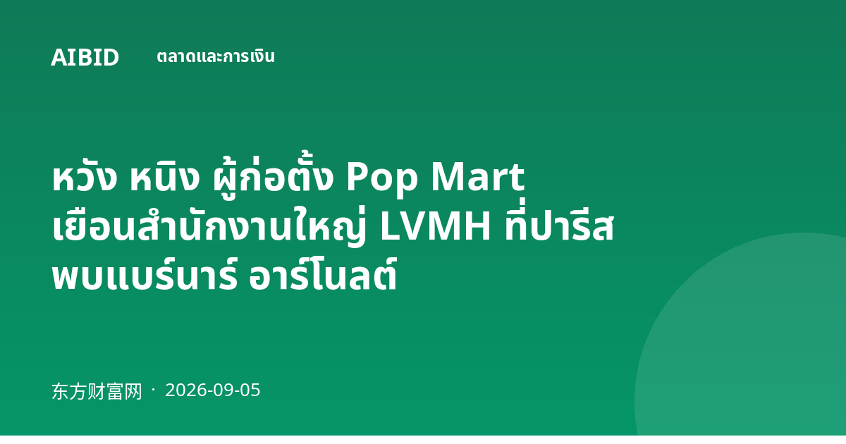 หวัง หนิง ผู้ก่อตั้ง Pop Mart เยือนสำนักงานใหญ่ LVMH ที่ปารีส พบแบร์นาร์ อาร์โนลต์