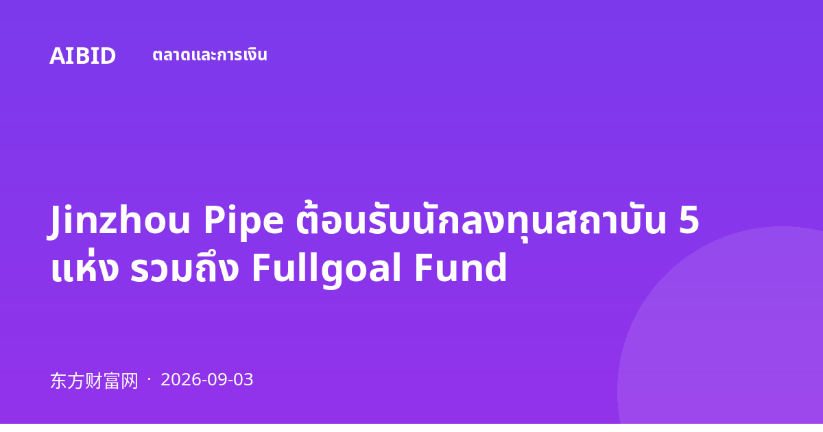 Jinzhou Pipe ต้อนรับนักลงทุนสถาบัน 5 แห่ง รวมถึง Fullgoal Fund