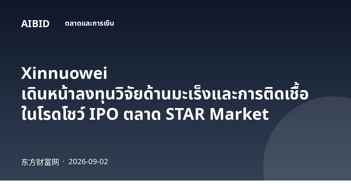 Xinnuowei เดินหน้าลงทุนวิจัยด้านมะเร็งและการติดเชื้อ ในโรดโชว์ IPO ตลาด STAR Market