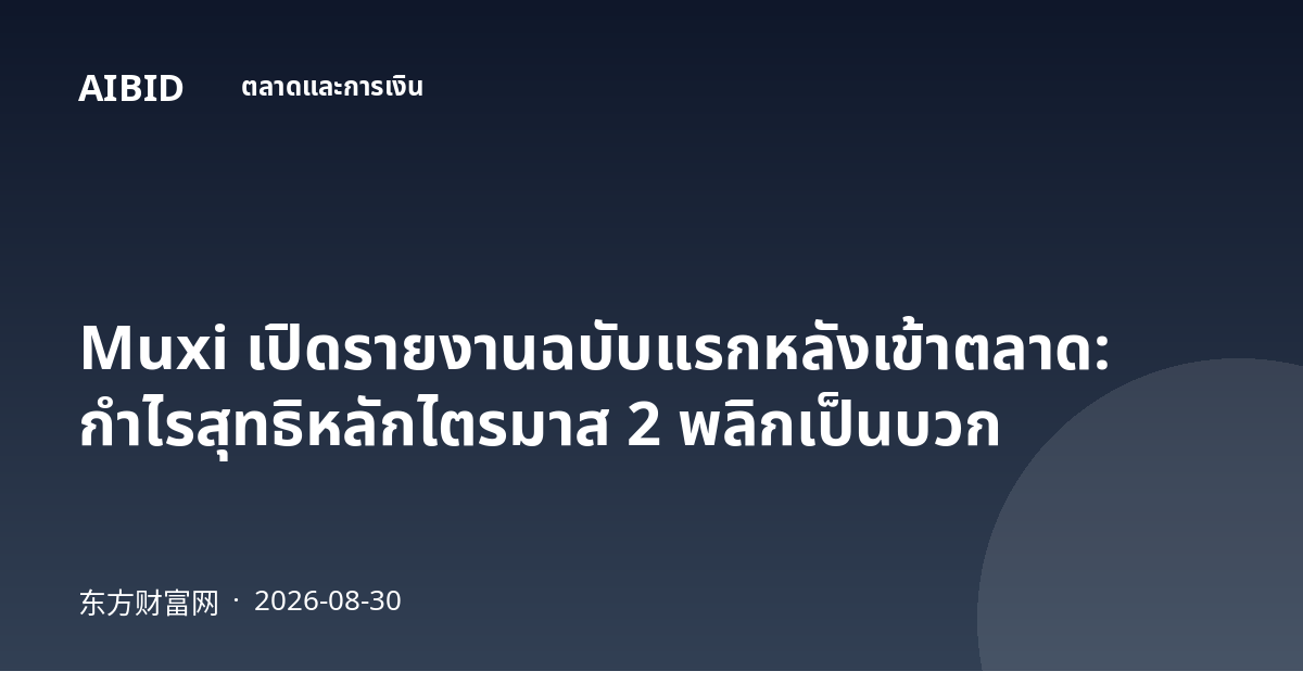 Muxi เปิดรายงานฉบับแรกหลังเข้าตลาด: กำไรสุทธิหลักไตรมาส 2 พลิกเป็นบวก