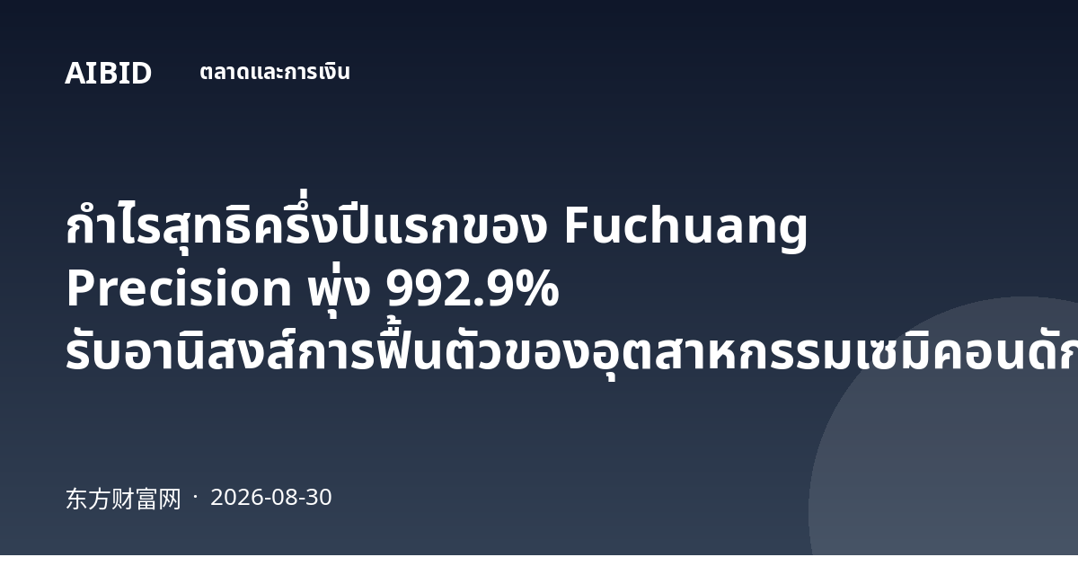 กำไรสุทธิครึ่งปีแรกของ Fuchuang Precision พุ่ง 992.9% รับอานิสงส์การฟื้นตัวของอุตสาหกรรมเซมิคอนดักเตอร์