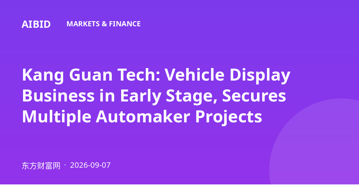 Kang Guan Tech: Vehicle Display Business in Early Stage, Secures Multiple Automaker Projects