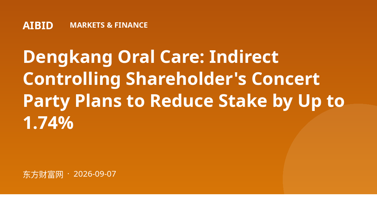 Dengkang Oral Care: Indirect Controlling Shareholder's Concert Party Plans to Reduce Stake by Up to 1.74%