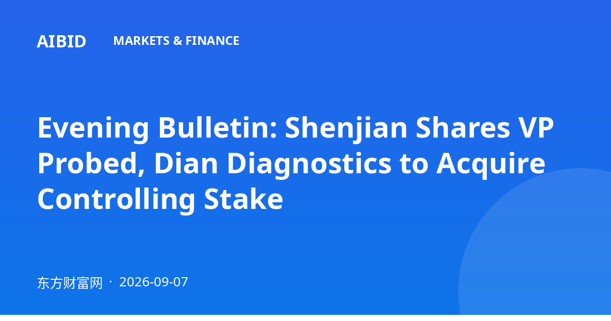 Evening Bulletin: Shenjian Shares VP Probed, Dian Diagnostics to Acquire Controlling Stake