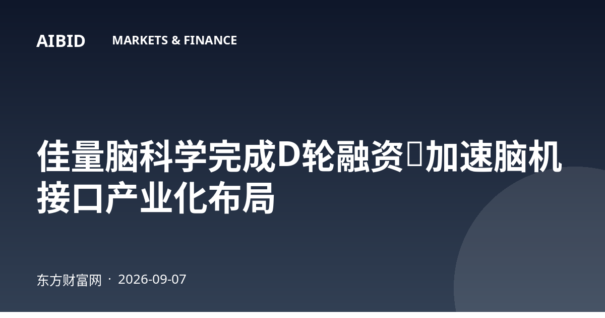 佳量脑科学完成D轮融资，加速脑机接口产业化布局