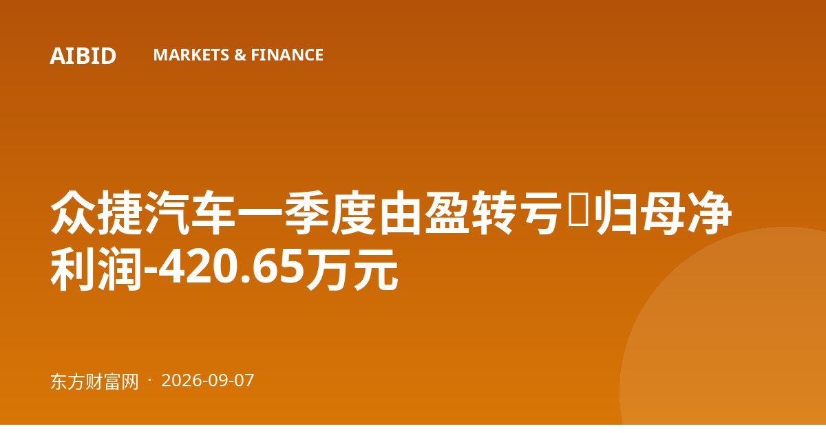 众捷汽车一季度由盈转亏，归母净利润-420.65万元