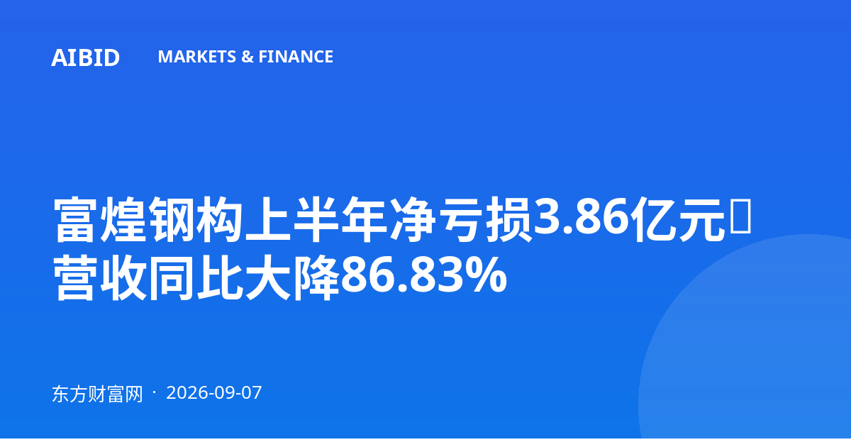 富煌钢构上半年净亏损3.86亿元，营收同比大降86.83%