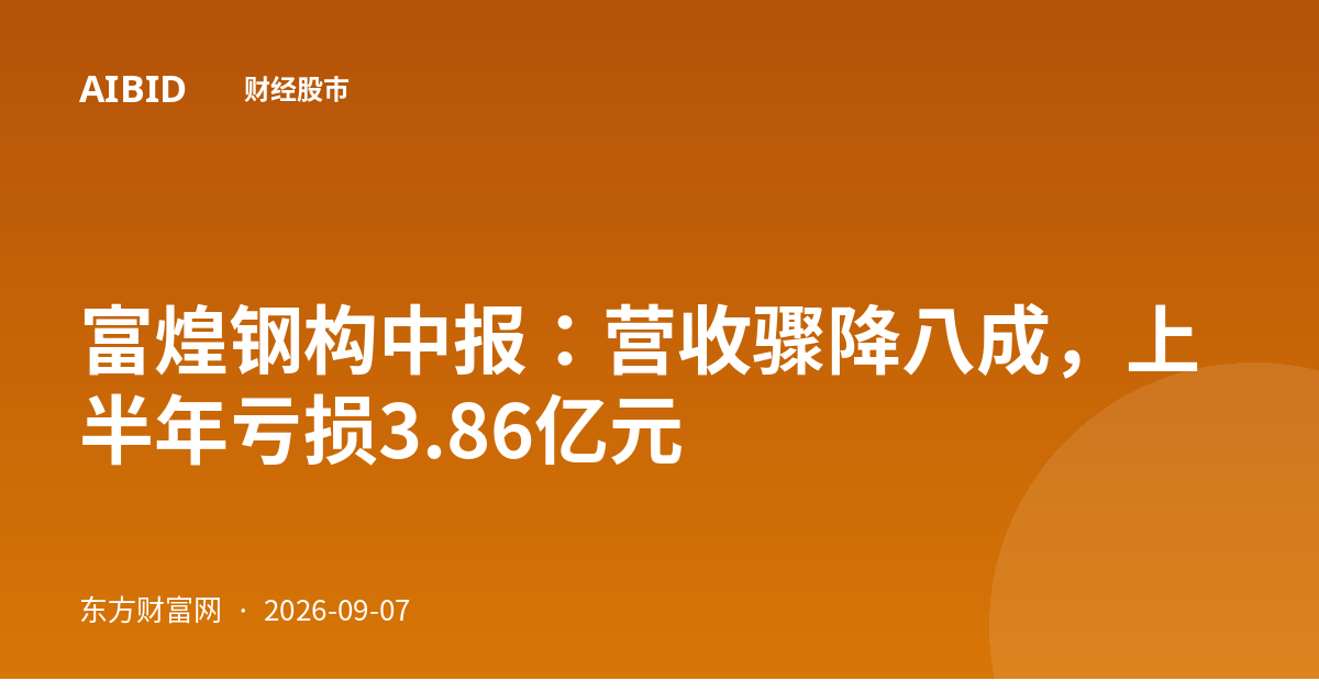 富煌钢构中报：营收骤降八成，上半年亏损3.86亿元