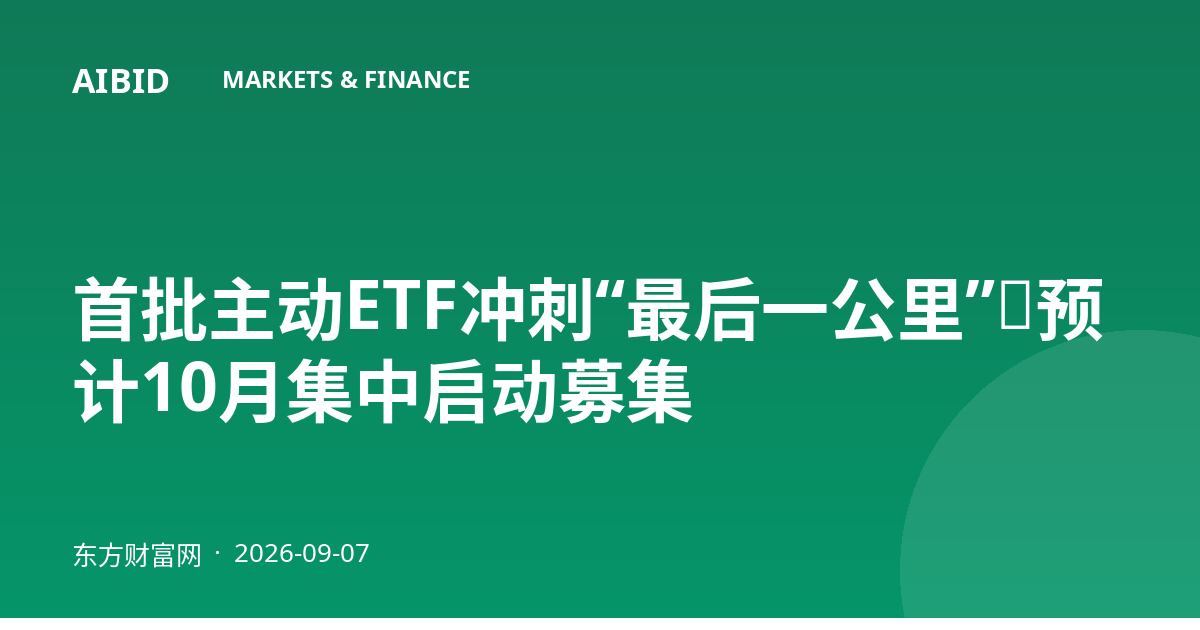 首批主动ETF冲刺“最后一公里”，预计10月集中启动募集