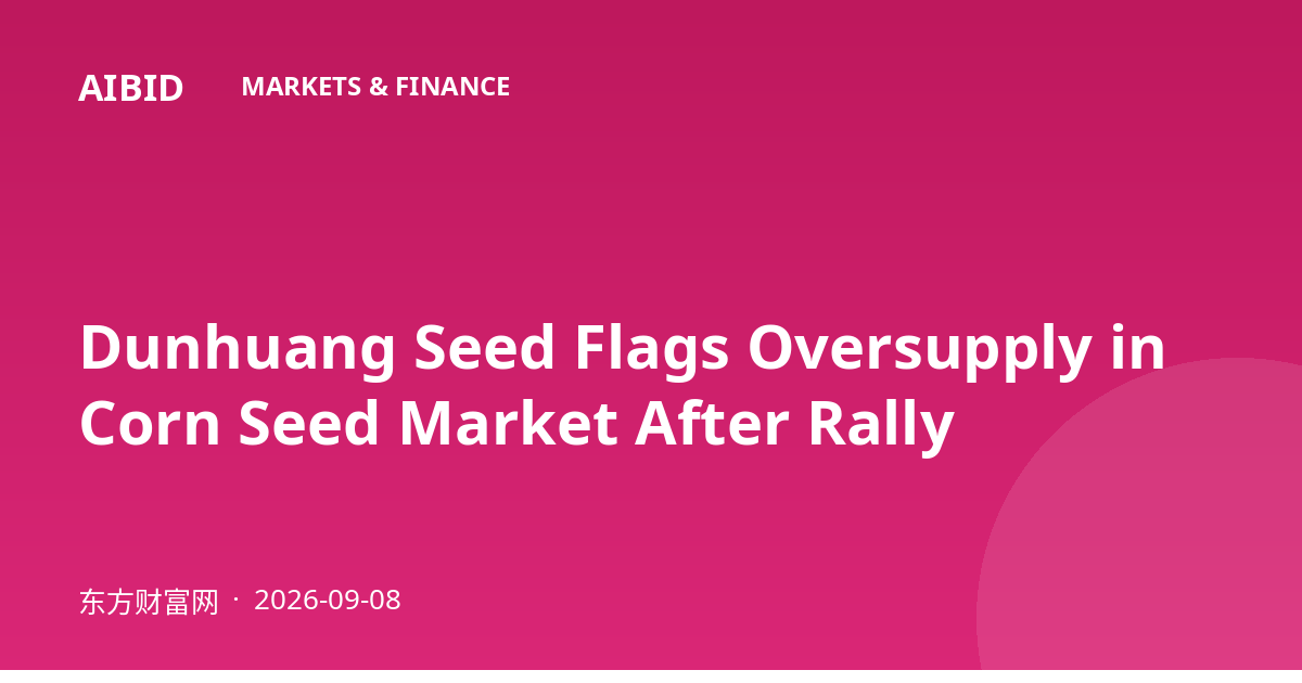 Dunhuang Seed Flags Oversupply in Corn Seed Market After Rally