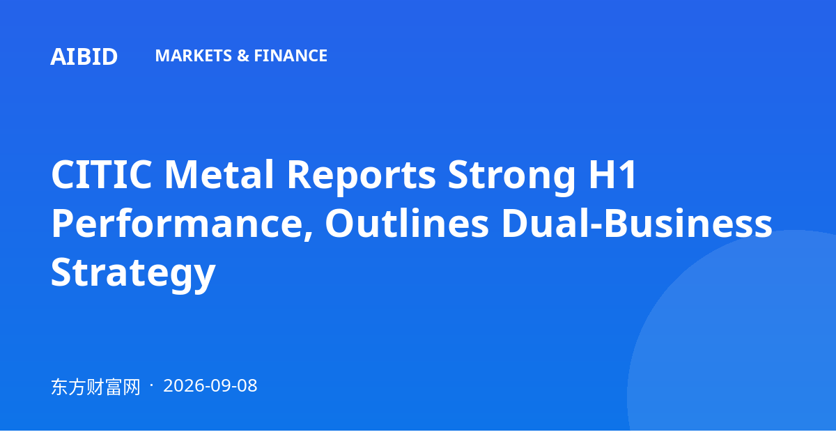 CITIC Metal Reports Strong H1 Performance, Outlines Dual-Business Strategy