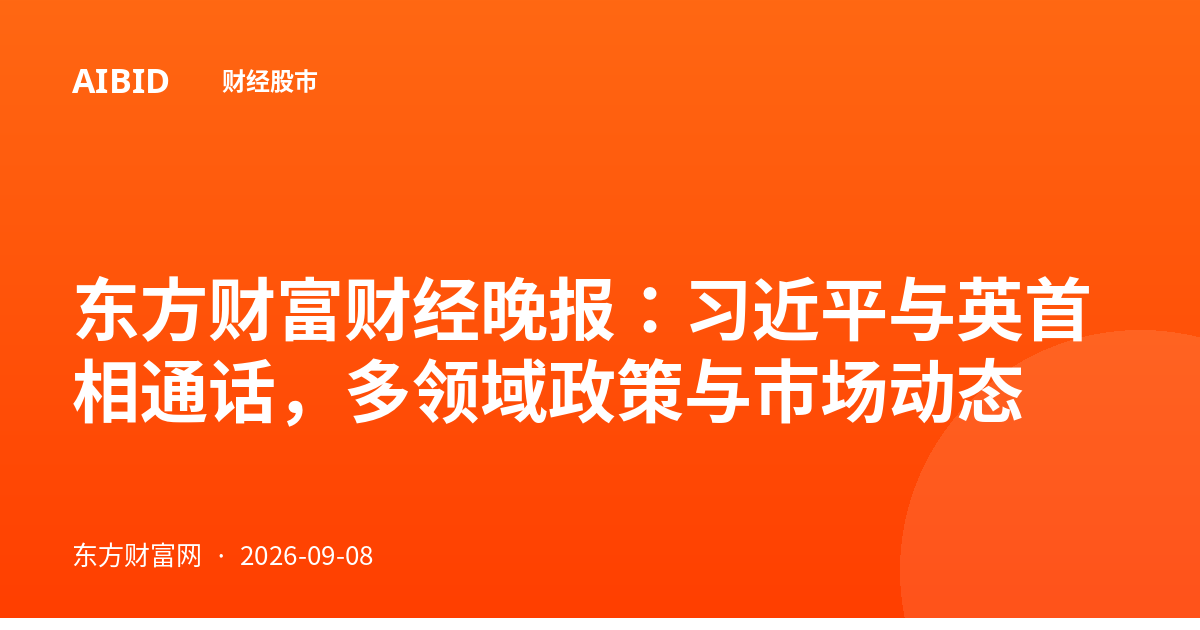 东方财富财经晚报：习近平与英首相通话，多领域政策与市场动态