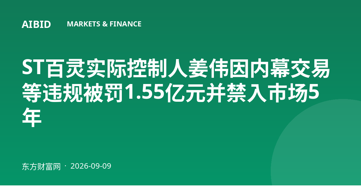 ST百灵实际控制人姜伟因内幕交易等违规被罚1.55亿元并禁入市场5年