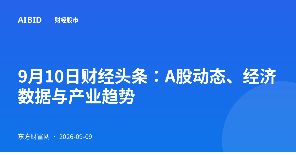 9月10日财经头条：A股动态、经济数据与产业趋势