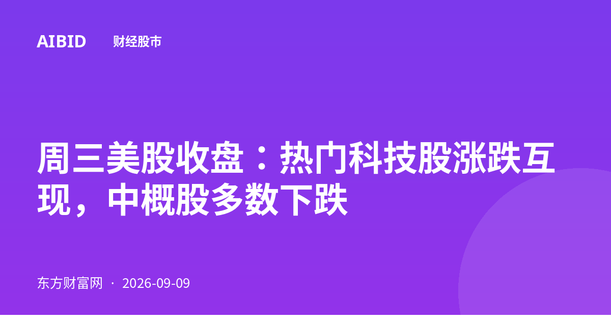 周三美股收盘：热门科技股涨跌互现，中概股多数下跌