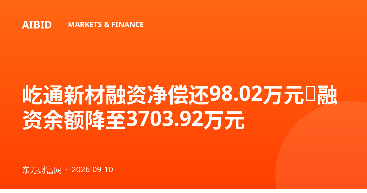 屹通新材融资净偿还98.02万元，融资余额降至3703.92万元