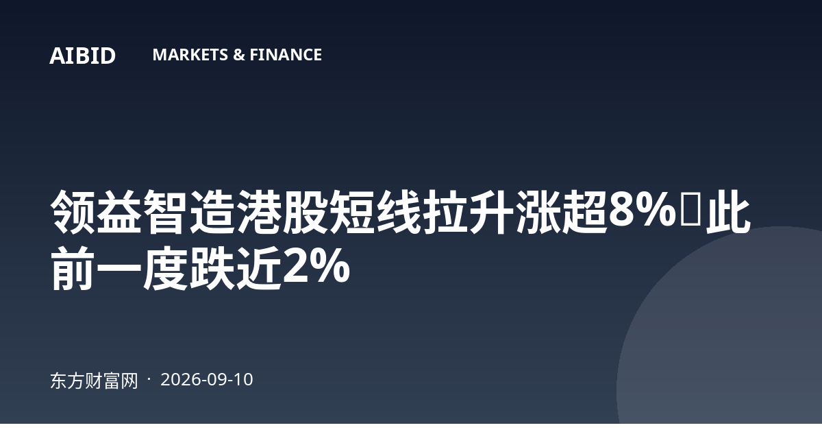 领益智造港股短线拉升涨超8%，此前一度跌近2%