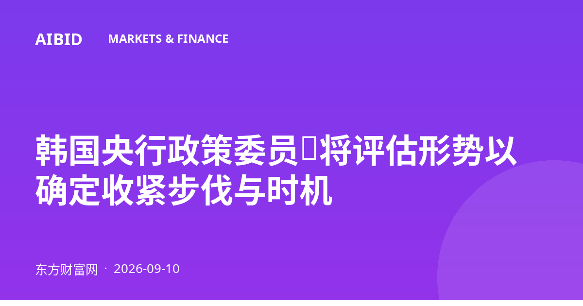 韩国央行政策委员:将评估形势以确定收紧步伐与时机