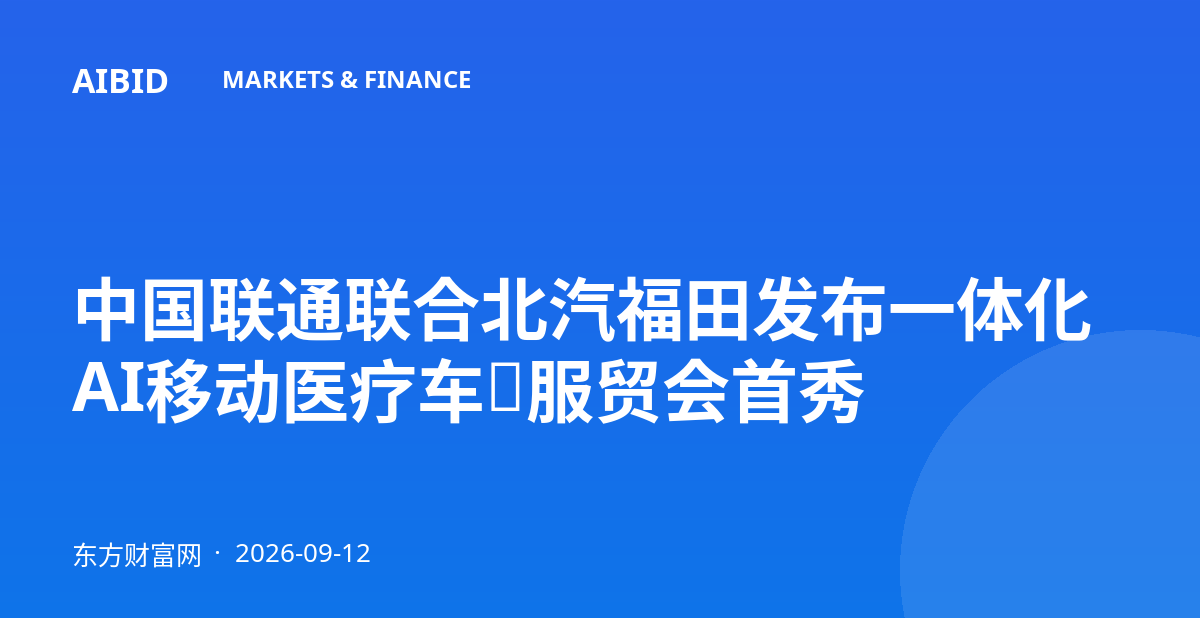 中国联通联合北汽福田发布一体化AI移动医疗车，服贸会首秀
