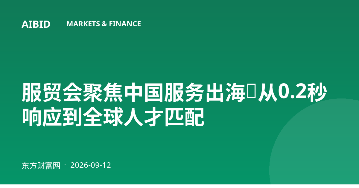 服贸会聚焦中国服务出海：从0.2秒响应到全球人才匹配
