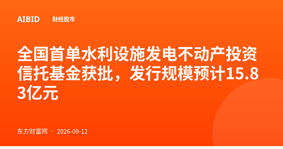 全国首单水利设施发电不动产投资信托基金获批，发行规模预计15.83亿元