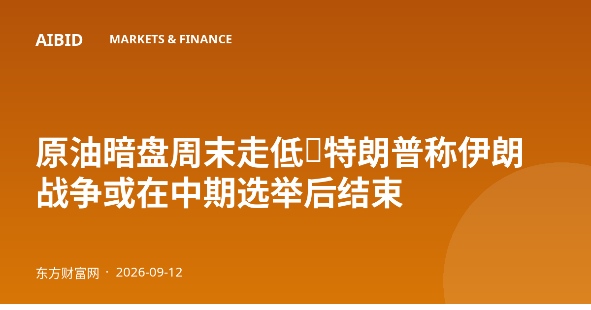原油暗盘周末走低，特朗普称伊朗战争或在中期选举后结束