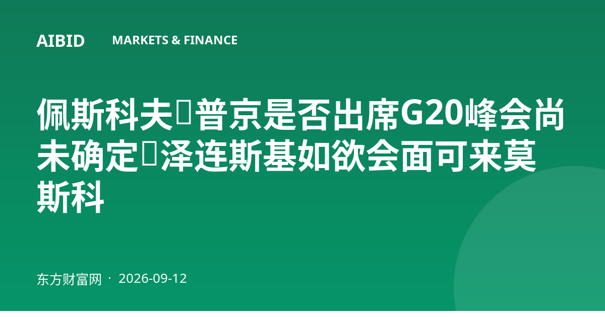 佩斯科夫：普京是否出席G20峰会尚未确定，泽连斯基如欲会面可来莫斯科