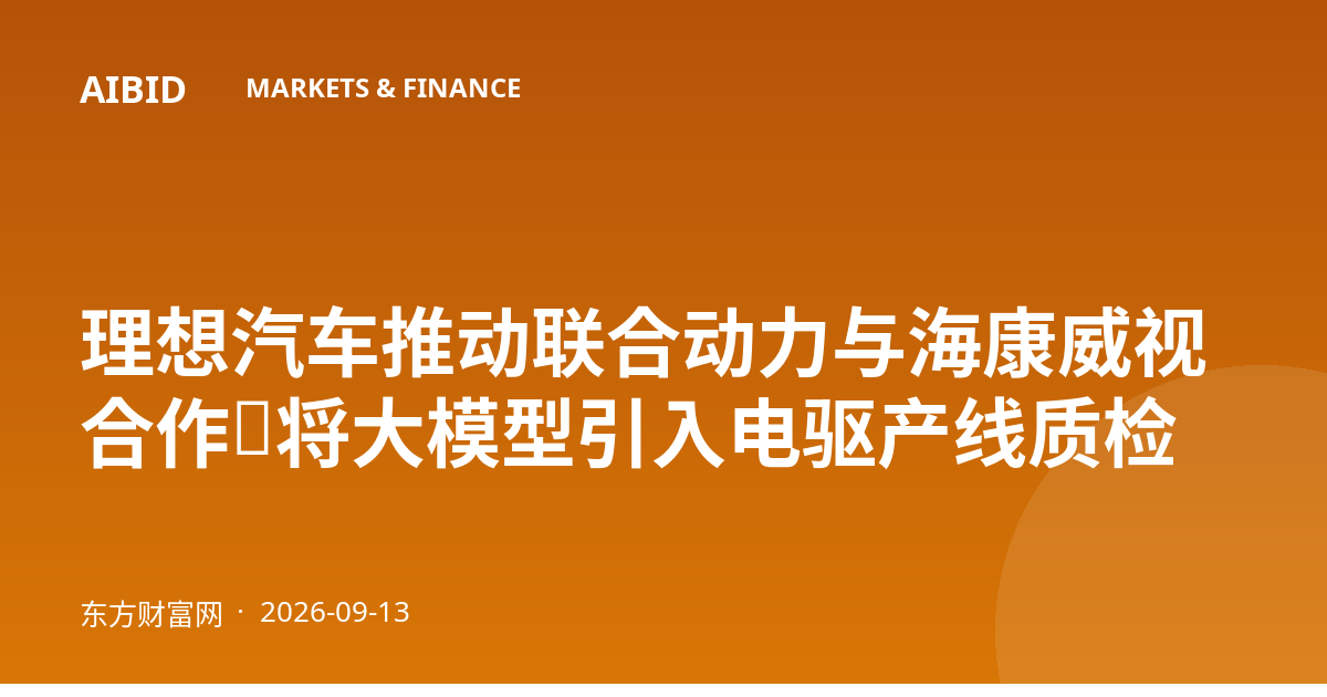 理想汽车推动联合动力与海康威视合作，将大模型引入电驱产线质检