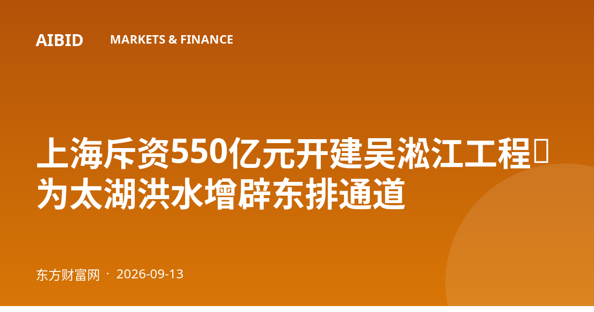 上海斥资550亿元开建吴淞江工程，为太湖洪水增辟东排通道