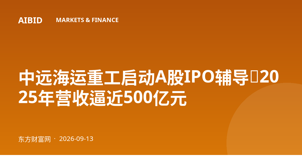 中远海运重工启动A股IPO辅导，2025年营收逼近500亿元