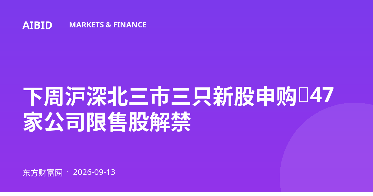 下周沪深北三市三只新股申购，47家公司限售股解禁