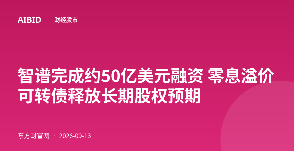 智谱完成约50亿美元融资 零息溢价可转债释放长期股权预期