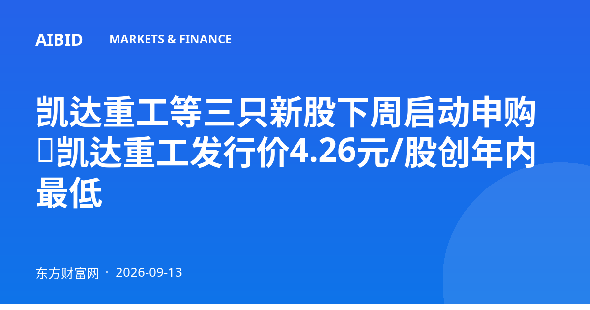 凯达重工等三只新股下周启动申购，凯达重工发行价4.26元/股创年内最低