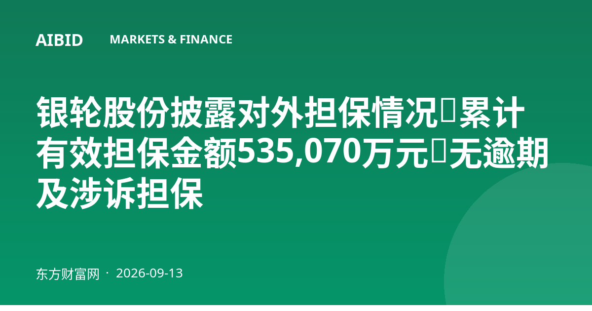 银轮股份披露对外担保情况：累计有效担保金额535,070万元，无逾期及涉诉担保