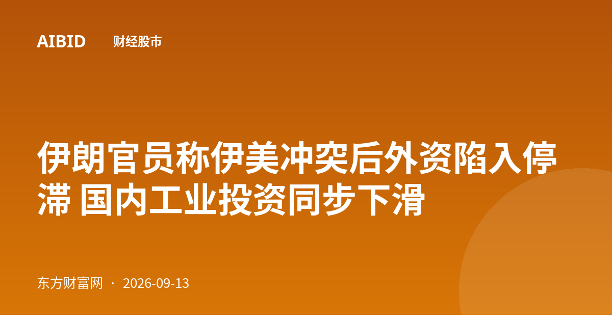 伊朗官员称伊美冲突后外资陷入停滞 国内工业投资同步下滑